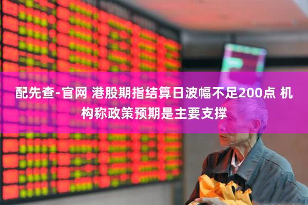 配先查-官网 港股期指结算日波幅不足200点 机构称政策预期是主要支撑