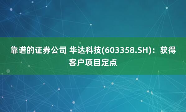 靠谱的证券公司 华达科技(603358.SH)：获得客户项目定点