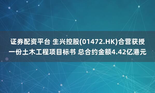 证券配资平台 生兴控股(01472.HK)合营获授一份土木工程项目标书 总合约金额4.42亿港元
