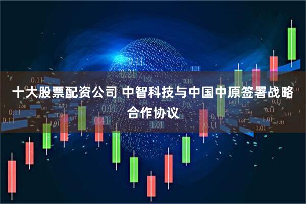 十大股票配资公司 中智科技与中国中原签署战略合作协议