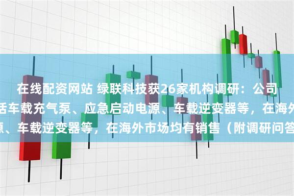 在线配资网站 绿联科技获26家机构调研：公司的新能源周边产品，包括车载充气泵、应急启动电源、车载逆变器等，在海外市场均有销售（附调研问答）
