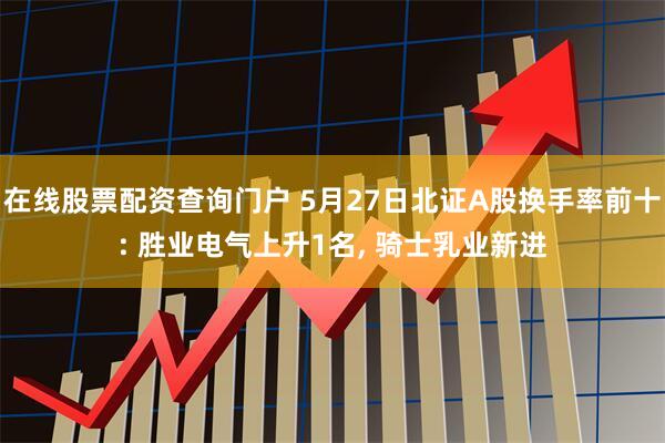 在线股票配资查询门户 5月27日北证A股换手率前十: 胜业电气上升1名, 骑士乳业新进