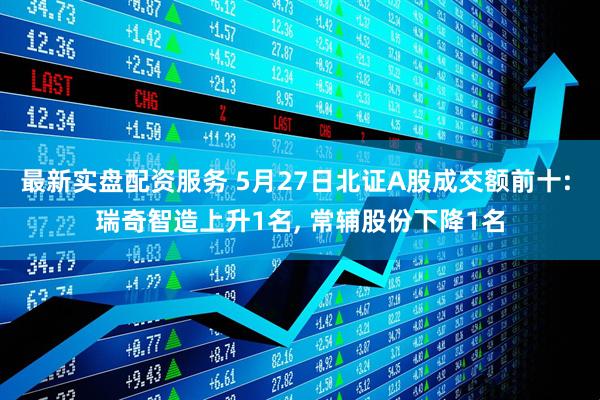 最新实盘配资服务 5月27日北证A股成交额前十: 瑞奇智造上升1名, 常辅股份下降1名
