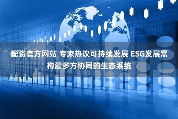 配资官方网站 专家热议可持续发展 ESG发展需构建多方协同的生态系统