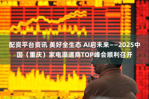 配资平台资讯 美好全生态 AI启未来——2025中国（重庆）家电渠道商TOP峰会顺利召开