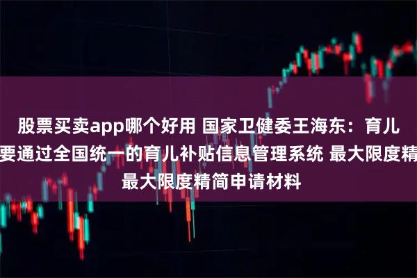 股票买卖app哪个好用 国家卫健委王海东：育儿补贴申领主要通过全国统一的育儿补贴信息管理系统 最大限度精简申请材料