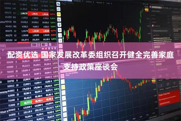 配资优选 国家发展改革委组织召开健全完善家庭支持政策座谈会