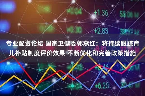专业配资论坛 国家卫健委郭燕红：将持续跟踪育儿补贴制度评价效果 不断优化和完善政策措施