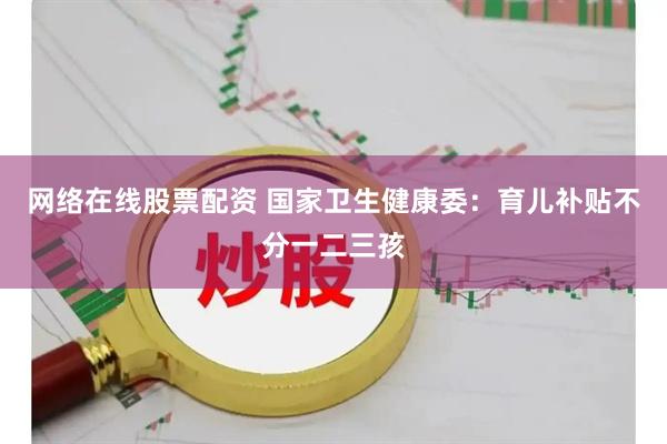 网络在线股票配资 国家卫生健康委：育儿补贴不分一二三孩