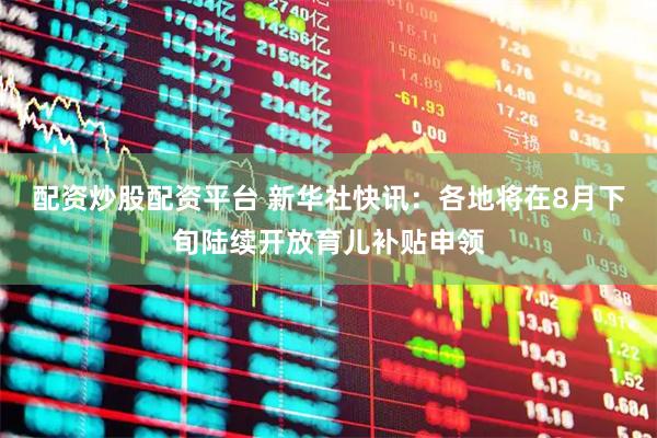 配资炒股配资平台 新华社快讯：各地将在8月下旬陆续开放育儿补贴申领