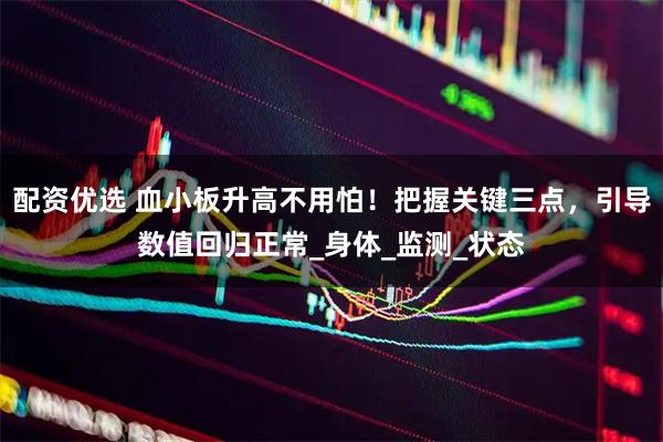 配资优选 血小板升高不用怕！把握关键三点，引导数值回归正常_身体_监测_状态
