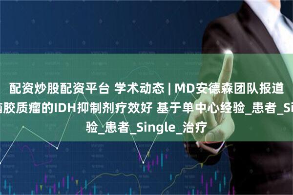 配资炒股配资平台 学术动态 | MD安德森团队报道哪些类型脑胶质瘤的IDH抑制剂疗效好 基于单中心经验_患者_Single_治疗