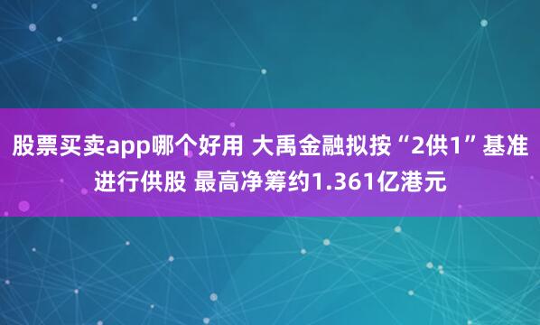 股票买卖app哪个好用 大禹金融拟按“2供1”基准进行供股 最高净筹约1.361亿港元