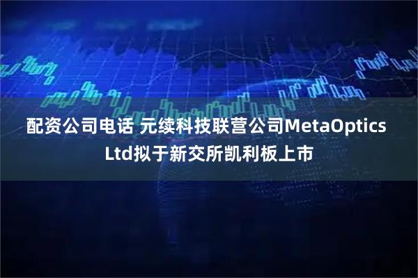 配资公司电话 元续科技联营公司MetaOptics Ltd拟于新交所凯利板上市