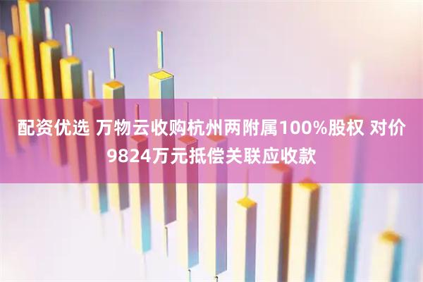 配资优选 万物云收购杭州两附属100%股权 对价9824万元抵偿关联应收款