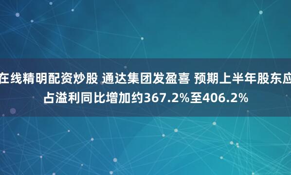 在线精明配资炒股 通达集团发盈喜 预期上半年股东应占溢利同比增加约367.2%至406.2%