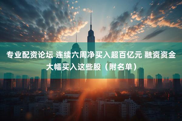 专业配资论坛 连续六周净买入超百亿元 融资资金大幅买入这些股（附名单）