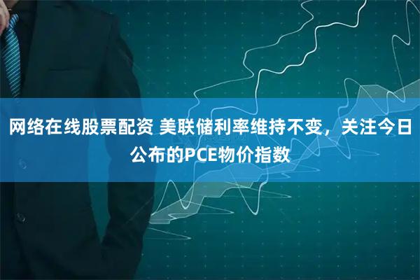 网络在线股票配资 美联储利率维持不变，关注今日公布的PCE物价指数