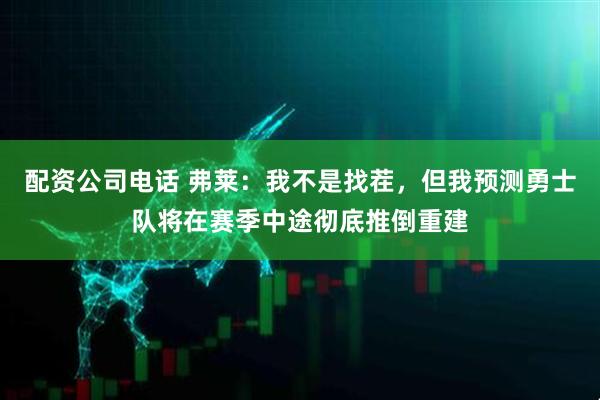 配资公司电话 弗莱：我不是找茬，但我预测勇士队将在赛季中途彻底推倒重建