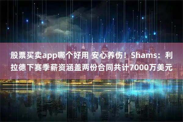 股票买卖app哪个好用 安心养伤！Shams：利拉德下赛季薪资涵盖两份合同共计7000万美元
