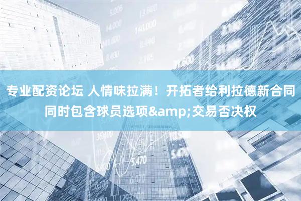 专业配资论坛 人情味拉满！开拓者给利拉德新合同同时包含球员选项&交易否决权