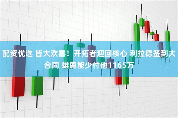 配资优选 皆大欢喜！开拓者迎回核心 利拉德签到大合同 雄鹿能少付他1165万