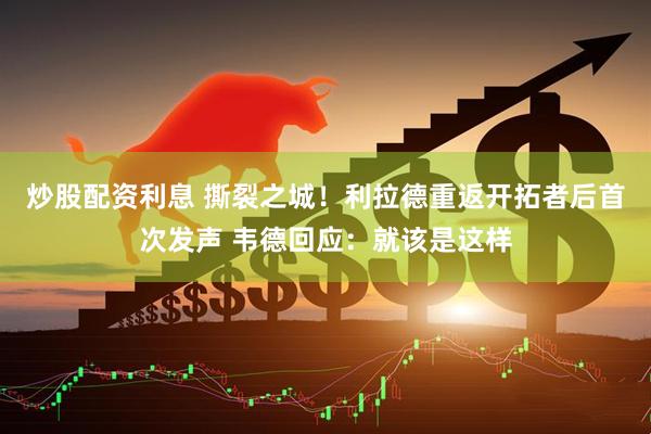 炒股配资利息 撕裂之城！利拉德重返开拓者后首次发声 韦德回应：就该是这样