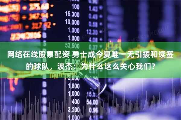 网络在线股票配资 勇士成今夏唯一无引援和续签的球队，波杰：为什么这么关心我们？