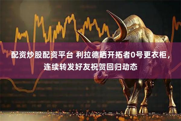 配资炒股配资平台 利拉德晒开拓者0号更衣柜，连续转发好友祝贺回归动态