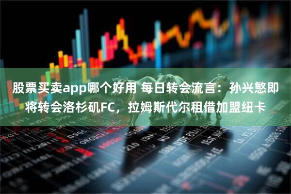股票买卖app哪个好用 每日转会流言：孙兴慜即将转会洛杉矶FC，拉姆斯代尔租借加盟纽卡