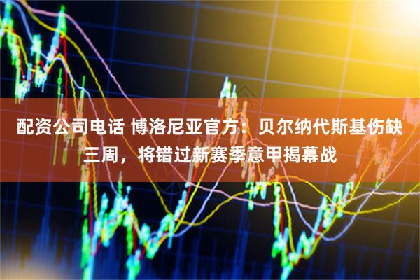 配资公司电话 博洛尼亚官方：贝尔纳代斯基伤缺三周，将错过新赛季意甲揭幕战