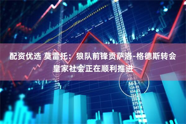 配资优选 莫雷托：狼队前锋贡萨洛-格德斯转会皇家社会正在顺利推进