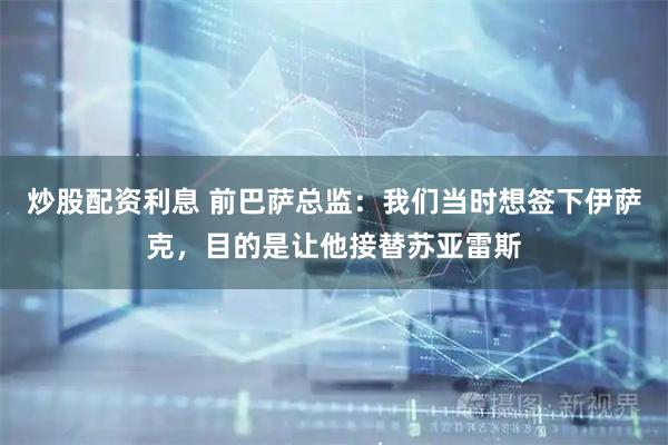 炒股配资利息 前巴萨总监：我们当时想签下伊萨克，目的是让他接替苏亚雷斯