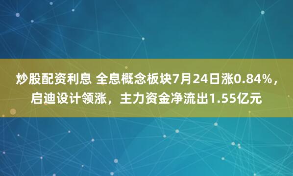 炒股配资利息 全息概念板块7月24日涨0.84%，启迪设计领涨，主力资金净流出1.55亿元