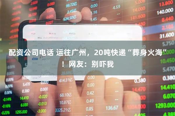 配资公司电话 运往广州，20吨快递“葬身火海”！网友：别吓我