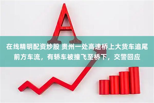 在线精明配资炒股 贵州一处高速桥上大货车追尾前方车流，有轿车被撞飞至桥下，交警回应
