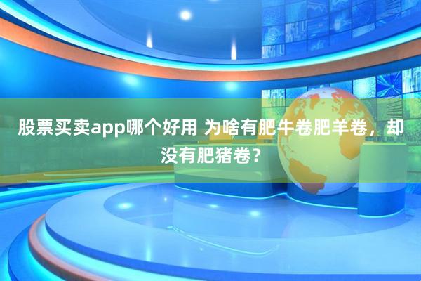 股票买卖app哪个好用 为啥有肥牛卷肥羊卷，却没有肥猪卷？