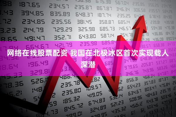 网络在线股票配资 我国在北极冰区首次实现载人深潜