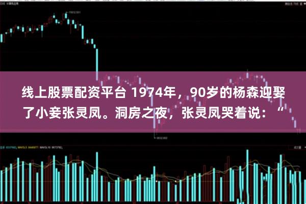 线上股票配资平台 1974年,90岁的杨森迎娶了小妾张灵凤。洞房之夜,张灵凤哭着说:“