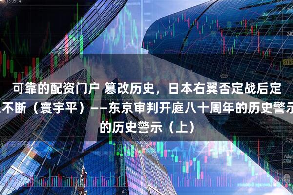 可靠的配资门户 篡改历史，日本右翼否定战后定论祸患不断（寰宇平）——东京审判开庭八十周年的历史警示（上）