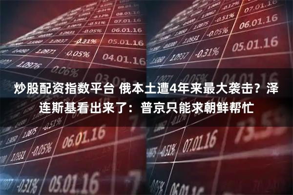炒股配资指数平台 俄本土遭4年来最大袭击？泽连斯基看出来了：普京只能求朝鲜帮忙