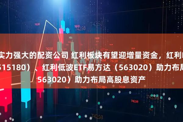 实力强大的配资公司 红利板块有望迎增量资金，红利ETF易方达（515180）、红利低波ETF易方达（563020）助力布局高股息资产