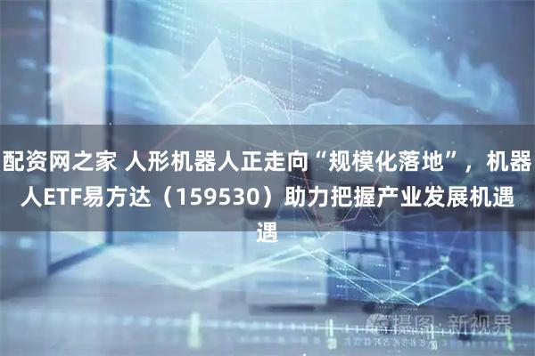 配资网之家 人形机器人正走向“规模化落地”，机器人ETF易方达（159530）助力把握产业发展机遇